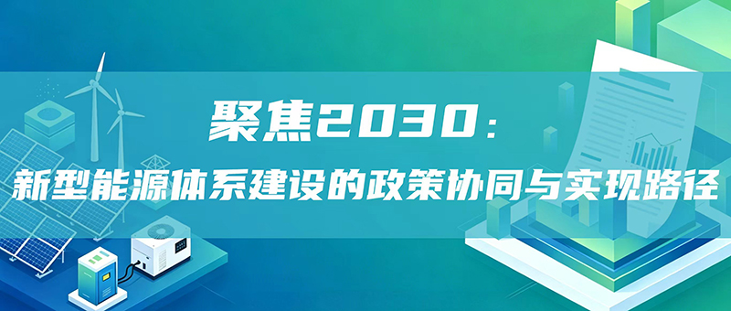 聚焦2030：新型能源体系建设的政策协同与实现路径